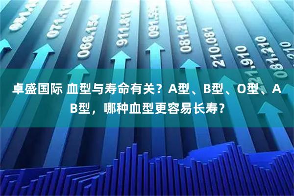 卓盛国际 血型与寿命有关?A型、B型、O型、AB型,哪种血型更容易长寿?