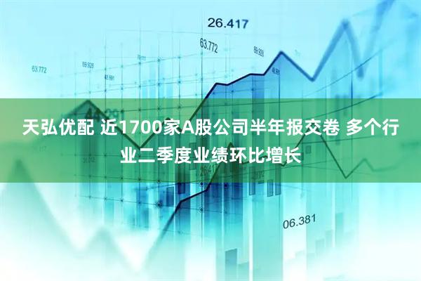 天弘优配 近1700家A股公司半年报交卷 多个行业二季度业绩环比增长