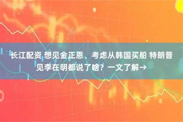 长江配资 想见金正恩、考虑从韩国买船 特朗普见李在明都说了啥？一文了解→