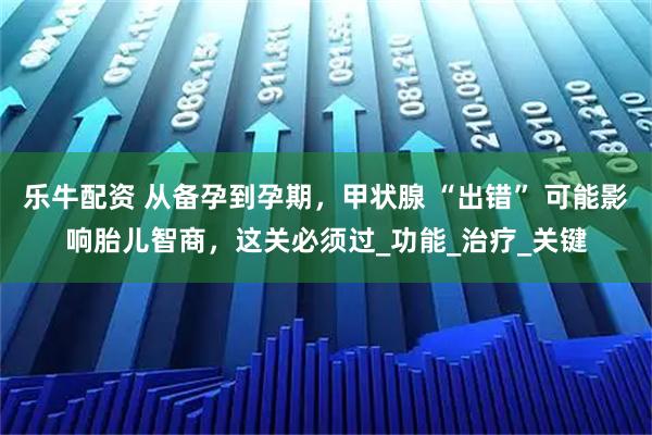 乐牛配资 从备孕到孕期，甲状腺 “出错” 可能影响胎儿智商，这关必须过_功能_治疗_关键