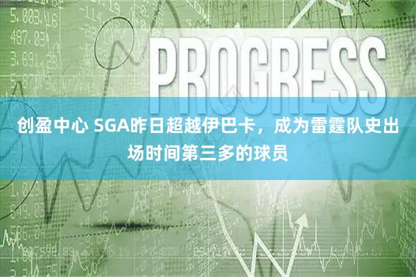 创盈中心 SGA昨日超越伊巴卡，成为雷霆队史出场时间第三多的球员