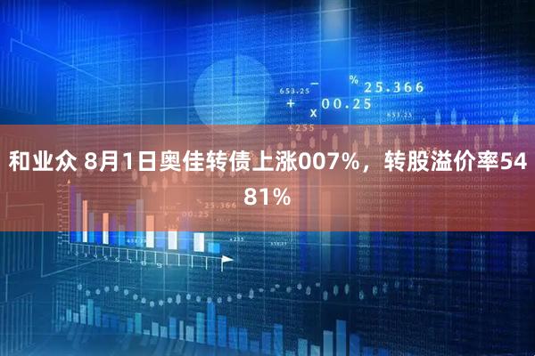 和业众 8月1日奥佳转债上涨007%,转股溢价率5481%