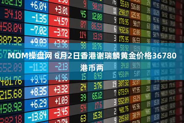 MOM操盘网 8月2日香港谢瑞麟黄金价格36780港币两