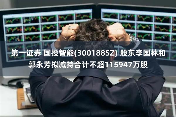 第一证券 国投智能(300188SZ) 股东李国林和郭永芳拟减持合计不超115947万股