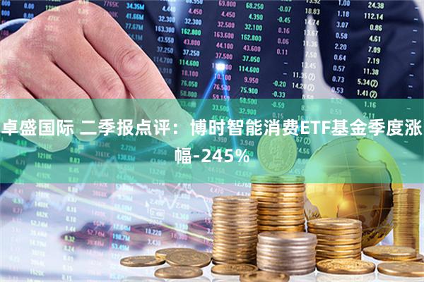 卓盛国际 二季报点评：博时智能消费ETF基金季度涨幅-245%
