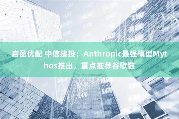 启盈优配 中信建投：Anthropic最强模型Mythos推出，重点推荐谷歌链