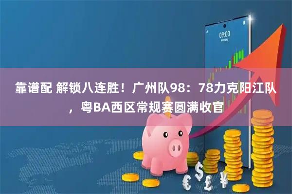 靠谱配 解锁八连胜！广州队98：78力克阳江队，粤BA西区常规赛圆满收官
