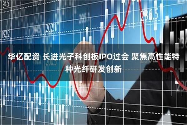 华亿配资 长进光子科创板IPO过会 聚焦高性能特种光纤研发创新