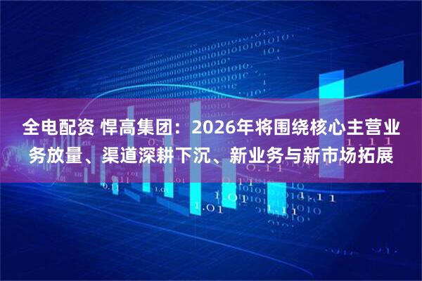 全电配资 悍高集团：2026年将围绕核心主营业务放量、渠道深耕下沉、新业务与新市场拓展