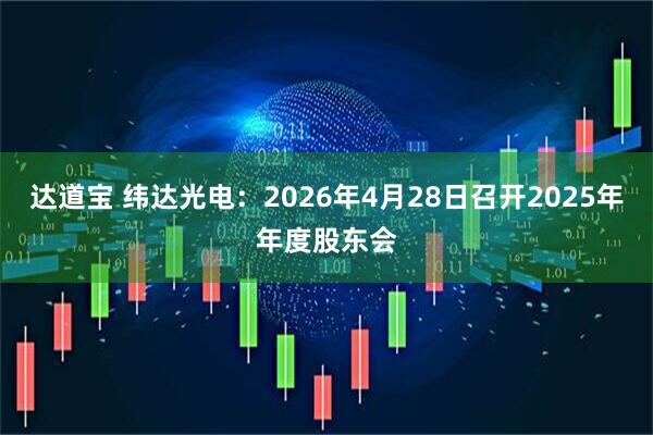 达道宝 纬达光电：2026年4月28日召开2025年年度股东会