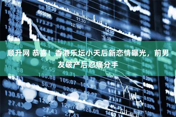 顺升网 恭喜！香港乐坛小天后新恋情曝光，前男友破产后忍痛分手