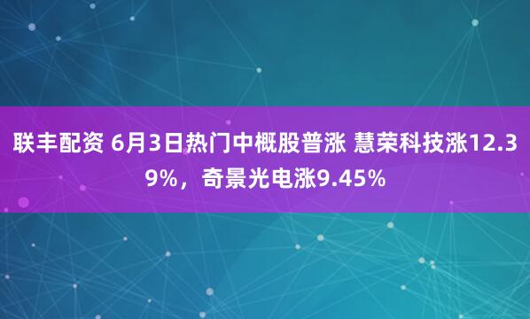 联丰配资 6月3日热门中概股普涨 慧荣科技涨12.39%，奇景光电涨9.45%