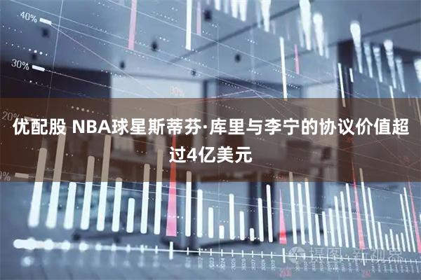 优配股 NBA球星斯蒂芬·库里与李宁的协议价值超过4亿美元