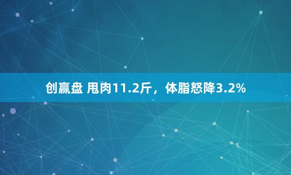 创赢盘 甩肉11.2斤，体脂怒降3.2%