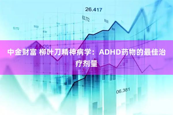 中金财富 柳叶刀精神病学：ADHD药物的最佳治疗剂量