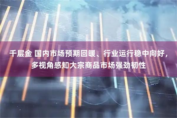 千层金 国内市场预期回暖、行业运行稳中向好，多视角感知大宗商品市场强劲韧性