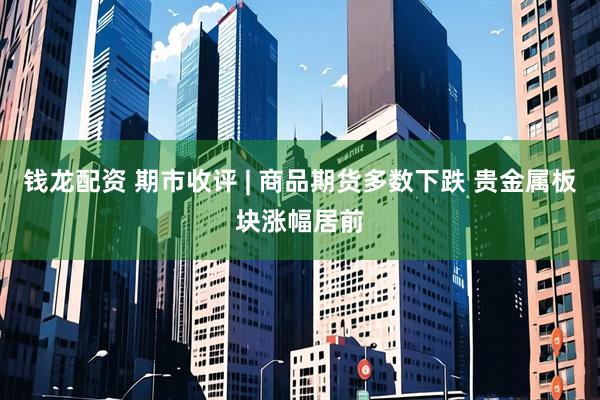 钱龙配资 期市收评 | 商品期货多数下跌 贵金属板块涨幅居前