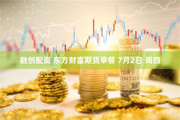 融创配资 东方财富期货早餐 7月2日 周四