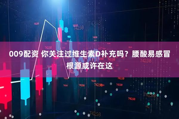 009配资 你关注过维生素D补充吗？腰酸易感冒根源或许在这
