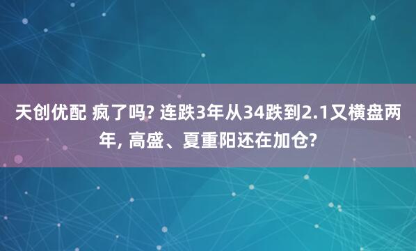天创优配 疯了吗? 连跌3年从34跌到2.1又横盘两年, 高盛、夏重阳还在加仓?