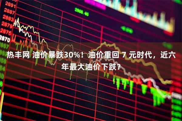 热丰网 油价暴跌30%！油价重回 7 元时代，近六年最大油价下跌？