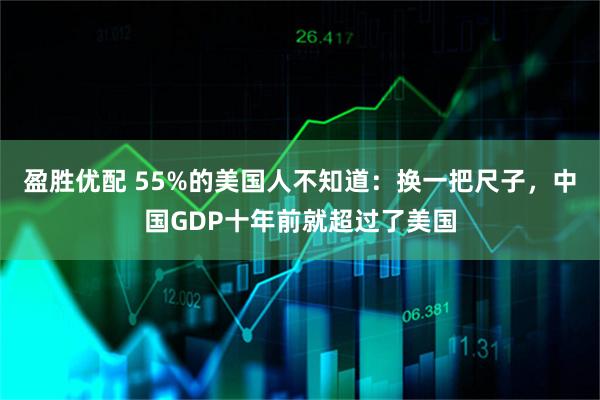盈胜优配 55%的美国人不知道:换一把尺子,中国GDP十年前就超过了美国